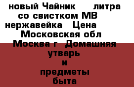 новый Чайник 2,5 литра со свистком МВ1620 нержавейка › Цена ­ 730 - Московская обл., Москва г. Домашняя утварь и предметы быта » Посуда и кухонные принадлежности   